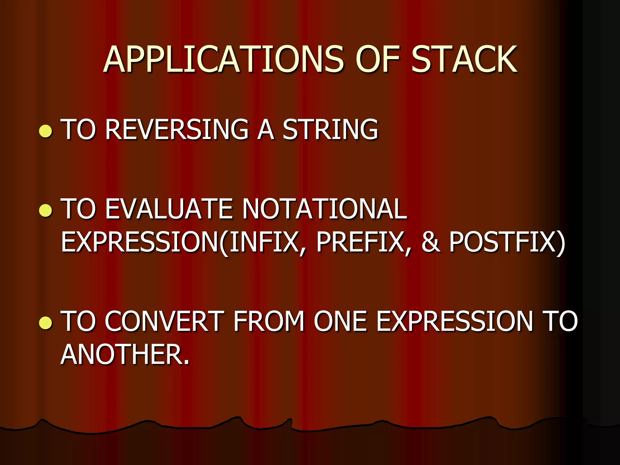 APPLICATIONS OF STACK
 TO REVERSING A STRING
 TO EVALUATE NOTATIONAL
EXPRESSION(INFIX, PREFIX, & POSTFIX)
 TO CONVERT FROM ONE EXPRESSION TO
ANOTHER.
 