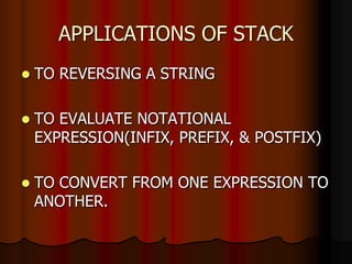 APPLICATIONS OF STACK
 TO REVERSING A STRING
 TO EVALUATE NOTATIONAL
EXPRESSION(INFIX, PREFIX, & POSTFIX)
 TO CONVERT FROM ONE EXPRESSION TO
ANOTHER.
 