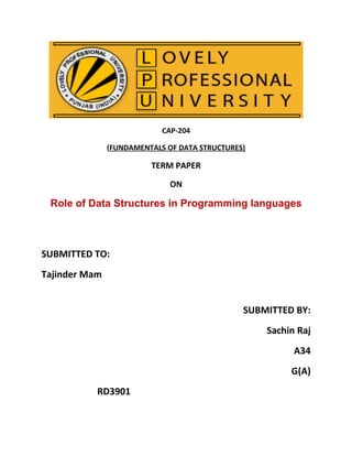 CAP-204

               (FUNDAMENTALS OF DATA STRUCTURES)

                         TERM PAPER

                              ON

 Role of Data Structures in Programming languages



SUBMITTED TO:
Tajinder Mam


                                               SUBMITTED BY:
                                                   Sachin Raj
                                                         A34
                                                        G(A)
           RD3901
 
