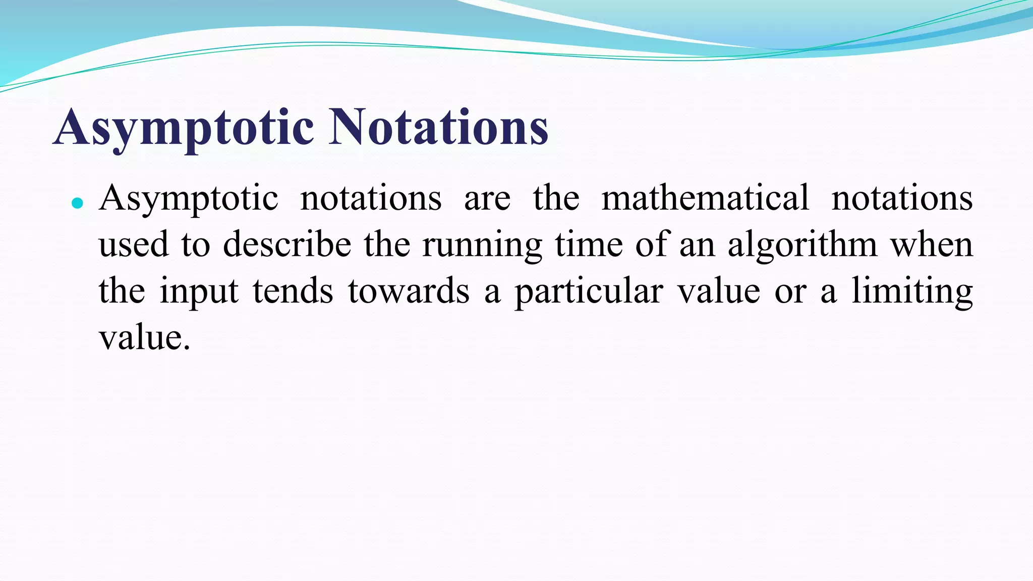 Asymptotic Notations
⚫ Asymptotic notations are the mathematical notations
used to describe the running time of an algorithm when
the input tends towards a particular value or a limiting
value.
 