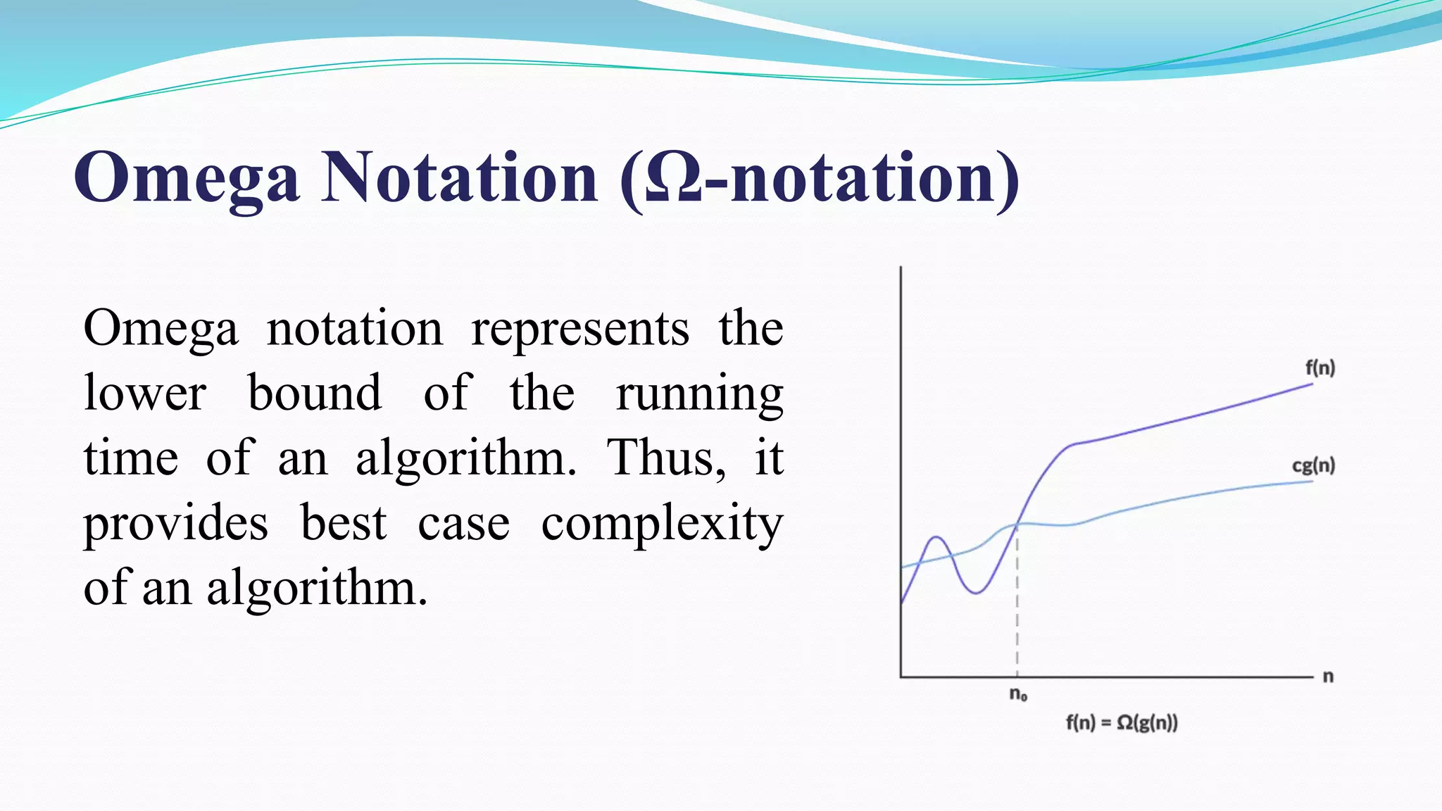 Omega Notation (Ω-notation)
Omega notation represents the
lower bound of the running
time of an algorithm. Thus, it
provides best case complexity
of an algorithm.
 