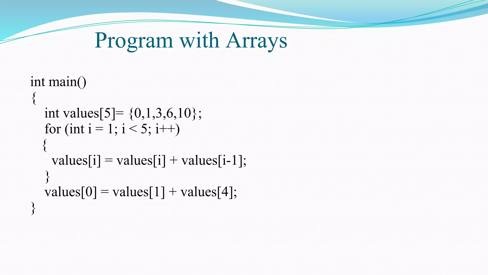 Program with Arrays
int main()
{
int values[5]= {0,1,3,6,10};
for (int i = 1; i < 5; i++)
{
values[i] = values[i] + values[i-1];
}
values[0] = values[1] + values[4];
}
 