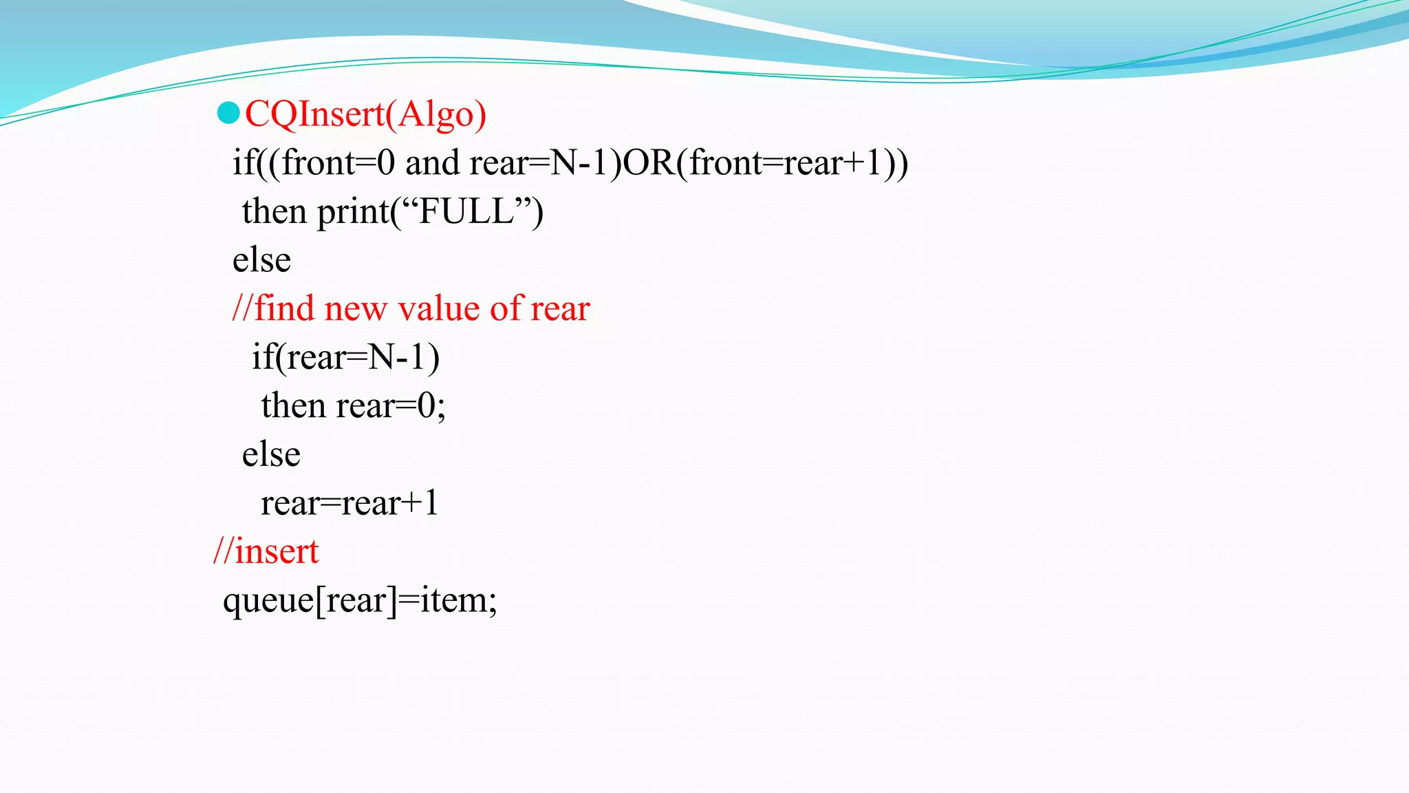 ⚫CQInsert(Algo)
if((front=0 and rear=N-1)OR(front=rear+1))
then print(“FULL”)
else
//find new value of rear
if(rear=N-1)
then rear=0;
else
rear=rear+1
//insert
queue[rear]=item;
 