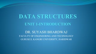DATA STRUCTURES
UNIT 1-INTRODUCTION
DR. SUYASH BHARDWAJ
FACULTY OF ENGINEERING AND TECHNOLOGY
GURUKUL KANGRI UNIVERSITY, HARIDWAR
 