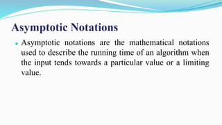 Asymptotic Notations
⚫ Asymptotic notations are the mathematical notations
used to describe the running time of an algorithm when
the input tends towards a particular value or a limiting
value.
 