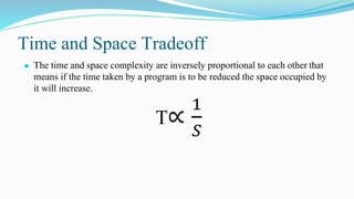 Time and Space Tradeoff
⚫ The time and space complexity are inversely proportional to each other that
means if the time taken by a program is to be reduced the space occupied by
it will increase.
T∝
1
𝑆
 