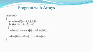 Program with Arrays
int main()
{
int values[5]= {0,1,3,6,10};
for (int i = 1; i < 5; i++)
{
values[i] = values[i] + values[i-1];
}
values[0] = values[1] + values[4];
}
 