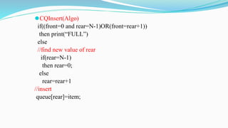 ⚫CQInsert(Algo)
if((front=0 and rear=N-1)OR(front=rear+1))
then print(“FULL”)
else
//find new value of rear
if(rear=N-1)
then rear=0;
else
rear=rear+1
//insert
queue[rear]=item;
 