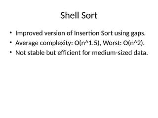 Shell Sort
• Improved version of Insertion Sort using gaps.
• Average complexity: O(n^1.5), Worst: O(n^2).
• Not stable but efficient for medium-sized data.
 