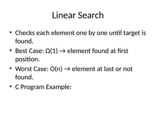 Linear Search
• Checks each element one by one until target is
found.
• Best Case: Ω(1) → element found at first
position.
• Worst Case: O(n) → element at last or not
found.
• C Program Example:
 