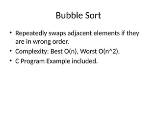 Bubble Sort
• Repeatedly swaps adjacent elements if they
are in wrong order.
• Complexity: Best O(n), Worst O(n^2).
• C Program Example included.
 