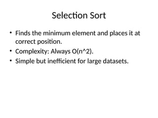 Selection Sort
• Finds the minimum element and places it at
correct position.
• Complexity: Always O(n^2).
• Simple but inefficient for large datasets.
 