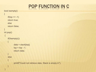 POP FUNCTION IN C
bool isempty()
{
if(top == -1)
return true;
else
return false;
}
int pop()
{
if(!isempty())
{
data = stack[top];
top = top - 1;
return data;
}
else
{
printf("Could not retrieve data, Stack is empty.n");
}
}
 