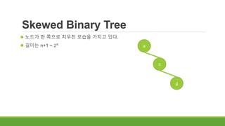 Skewed Binary Tree
 노드가 한 쪽으로 치우친 모습을 가지고 있다.
 길이는 n+1 ~ 2 𝑛
a
c
g
 