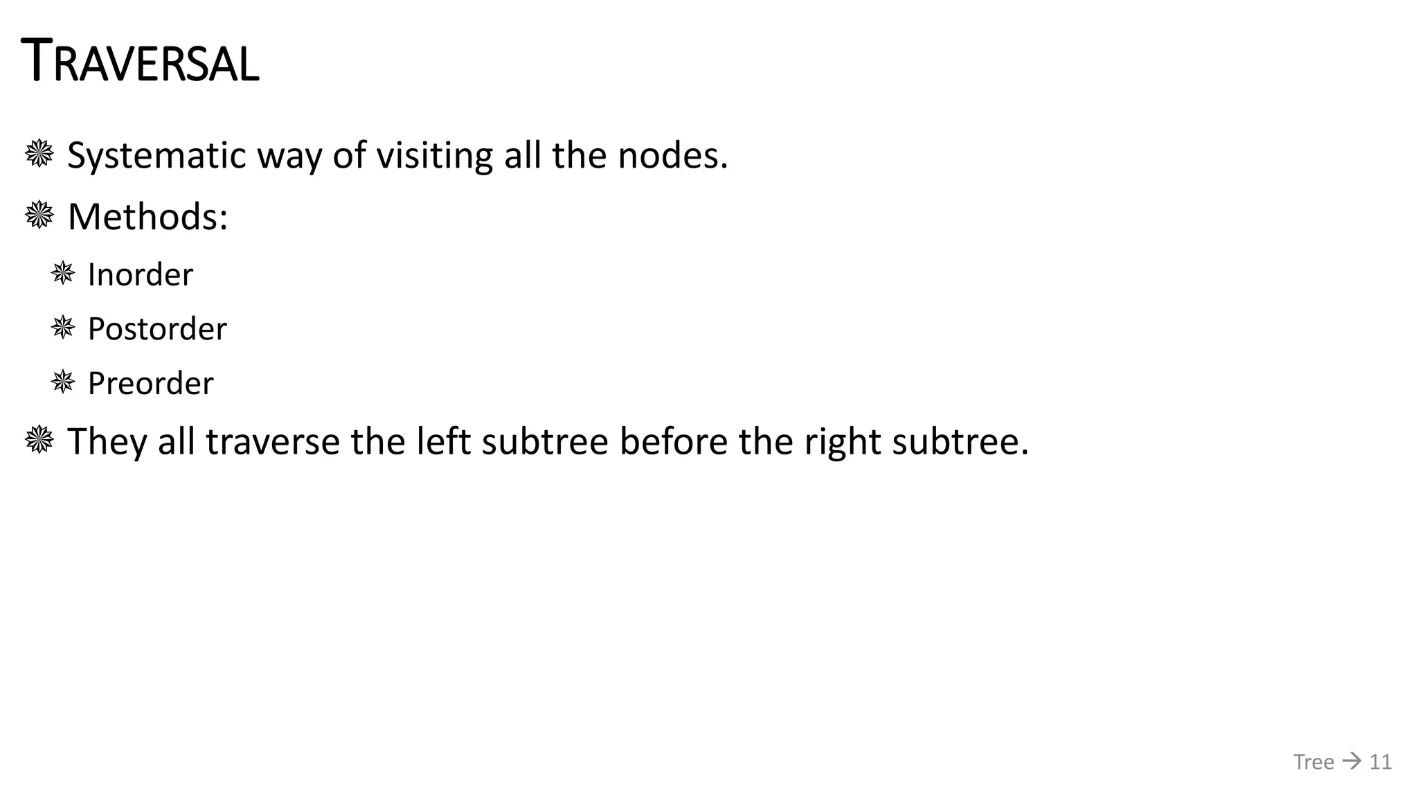 TRAVERSAL
 Systematic way of visiting all the nodes.
 Methods:
 Inorder
 Postorder
 Preorder
 They all traverse the left subtree before the right subtree.
Tree  11
 