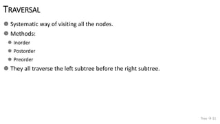 TRAVERSAL
 Systematic way of visiting all the nodes.
 Methods:
 Inorder
 Postorder
 Preorder
 They all traverse the left subtree before the right subtree.
Tree  11
 