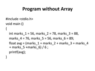 Program without Array
#include <stdio.h>
void main ()
{
int marks_1 = 56, marks_2 = 78, marks_3 = 88,
marks_4 = 76, marks_5 = 56, marks_6 = 89;
float avg = (marks_1 + marks_2 + marks_3 + marks_4
+ marks_5 +marks_6) / 6 ;
printf(avg);
}
 