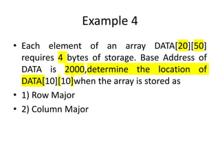 Example 4
• Each element of an array DATA[20][50]
requires 4 bytes of storage. Base Address of
DATA is 2000,determine the location of
DATA[10][10]when the array is stored as
• 1) Row Major
• 2) Column Major
 
