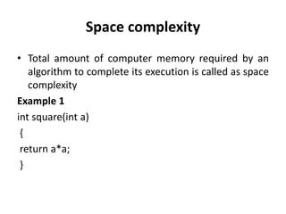 Space complexity
• Total amount of computer memory required by an
algorithm to complete its execution is called as space
complexity
Example 1
int square(int a)
{
return a*a;
}
 