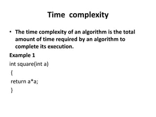 Time complexity
• The time complexity of an algorithm is the total
amount of time required by an algorithm to
complete its execution.
Example 1
int square(int a)
{
return a*a;
}
 