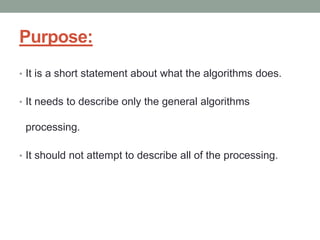 Purpose:
• It is a short statement about what the algorithms does.
• It needs to describe only the general algorithms
processing.
• It should not attempt to describe all of the processing.
 