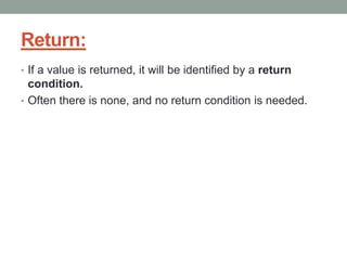 Return:
• If a value is returned, it will be identified by a return
condition.
• Often there is none, and no return condition is needed.
 