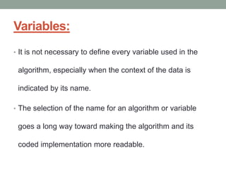 Variables:
• It is not necessary to define every variable used in the
algorithm, especially when the context of the data is
indicated by its name.
• The selection of the name for an algorithm or variable
goes a long way toward making the algorithm and its
coded implementation more readable.
 