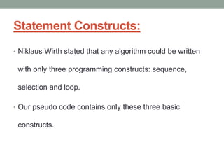 Statement Constructs:
• Niklaus Wirth stated that any algorithm could be written
with only three programming constructs: sequence,
selection and loop.
• Our pseudo code contains only these three basic
constructs.
 
