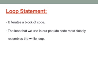 Loop Statement:
• It iterates a block of code.
• The loop that we use in our pseudo code most closely
resembles the while loop.
 