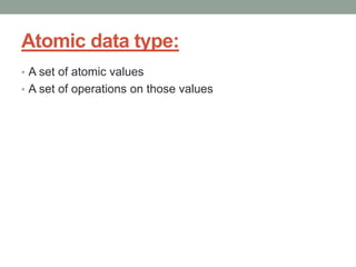 Atomic data type:
• A set of atomic values
• A set of operations on those values
 
