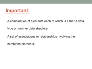 Important:
• A combination of elements each of which is either a data
type or another data structure.
• A set of associations or relationships involving the
combined elements.
 
