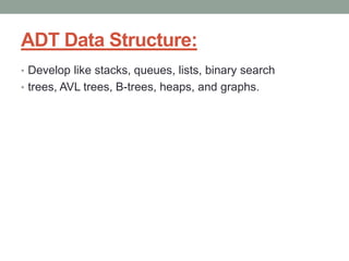 ADT Data Structure:
• Develop like stacks, queues, lists, binary search
• trees, AVL trees, B-trees, heaps, and graphs.
 