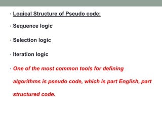 • Logical Structure of Pseudo code:
• Sequence logic
• Selection logic
• Iteration logic
• One of the most common tools for defining
algorithms is pseudo code, which is part English, part
structured code.
 