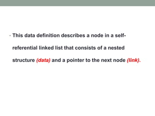 • This data definition describes a node in a self-
referential linked list that consists of a nested
structure (data) and a pointer to the next node (link).
 