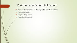 Variations on Sequential Search
 Three useful variations on the sequential search algorithm:
 The sentinel search
 The probability search
 The ordered list search
 