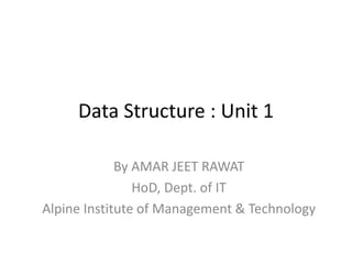 Data Structure : Unit 1
By AMAR JEET RAWAT
HoD, Dept. of IT
Alpine Institute of Management & Technology
 