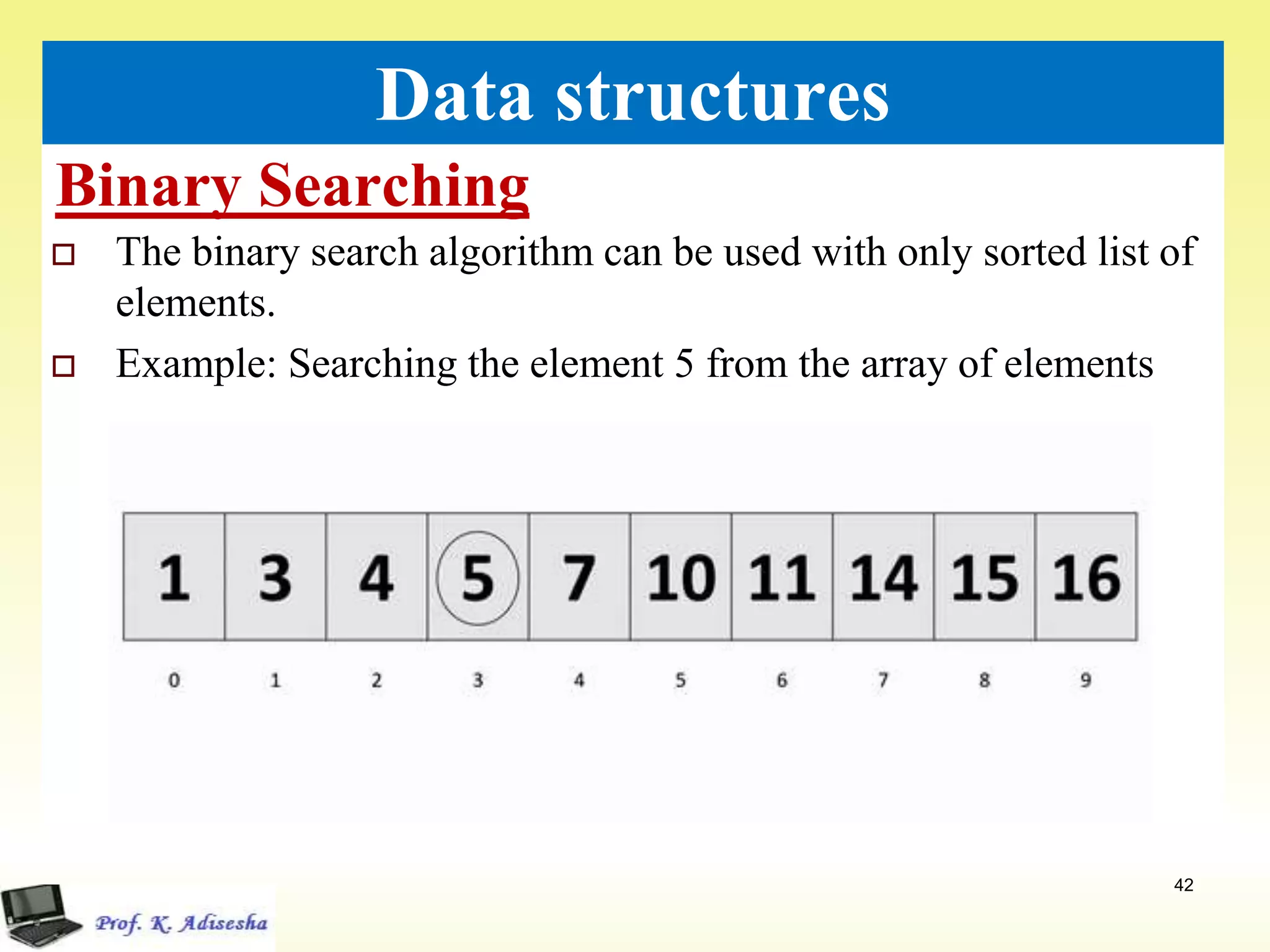 Binary Searching
42
Data structures
 The binary search algorithm can be used with only sorted list of
elements.
 Example: Searching the element 5 from the array of elements
 