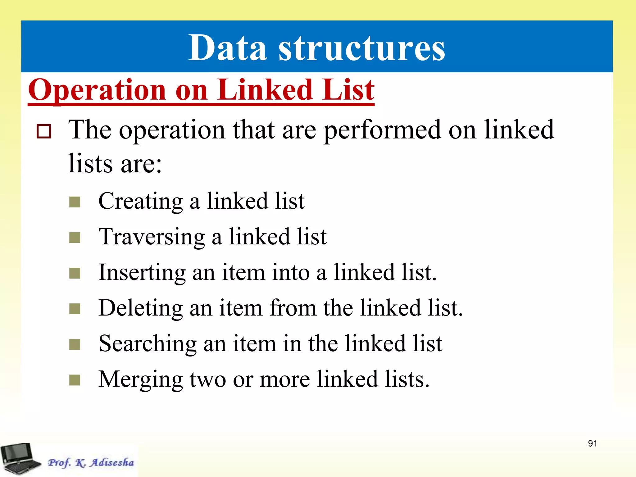 Operation on Linked List
91
Data structures
 The operation that are performed on linked
lists are:
 Creating a linked list
 Traversing a linked list
 Inserting an item into a linked list.
 Deleting an item from the linked list.
 Searching an item in the linked list
 Merging two or more linked lists.
 