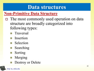 Non-Primitive Data Structure
23
Data structures
 The most commonly used operation on data
structure are broadly categorized into
following types:
 Traversal
 Insertion
 Selection
 Searching
 Sorting
 Merging
 Destroy or Delete
 