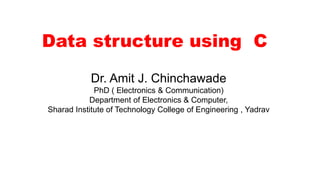 Data structure using C
Dr. Amit J. Chinchawade
PhD ( Electronics & Communication)
Department of Electronics & Computer,
Sharad Institute of Technology College of Engineering , Yadrav
 