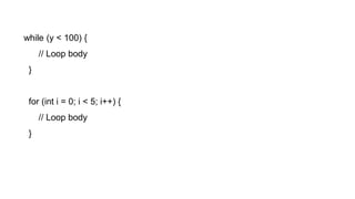 while (y < 100) {
// Loop body
}
for (int i = 0; i < 5; i++) {
// Loop body
}
 