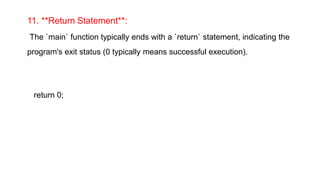 11. **Return Statement**:
The `main` function typically ends with a `return` statement, indicating the
program's exit status (0 typically means successful execution).
return 0;
 