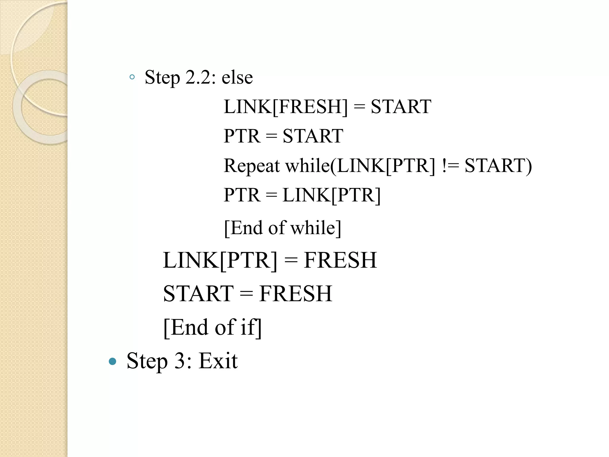 ◦ Step 2.2: else LINK[FRESH] = START PTR = START Repeat while(LINK[PTR] != START) PTR = LINK[PTR] [End of while] LINK[PTR] = FRESH START = FRESH [End of if]  Step 3: Exit 