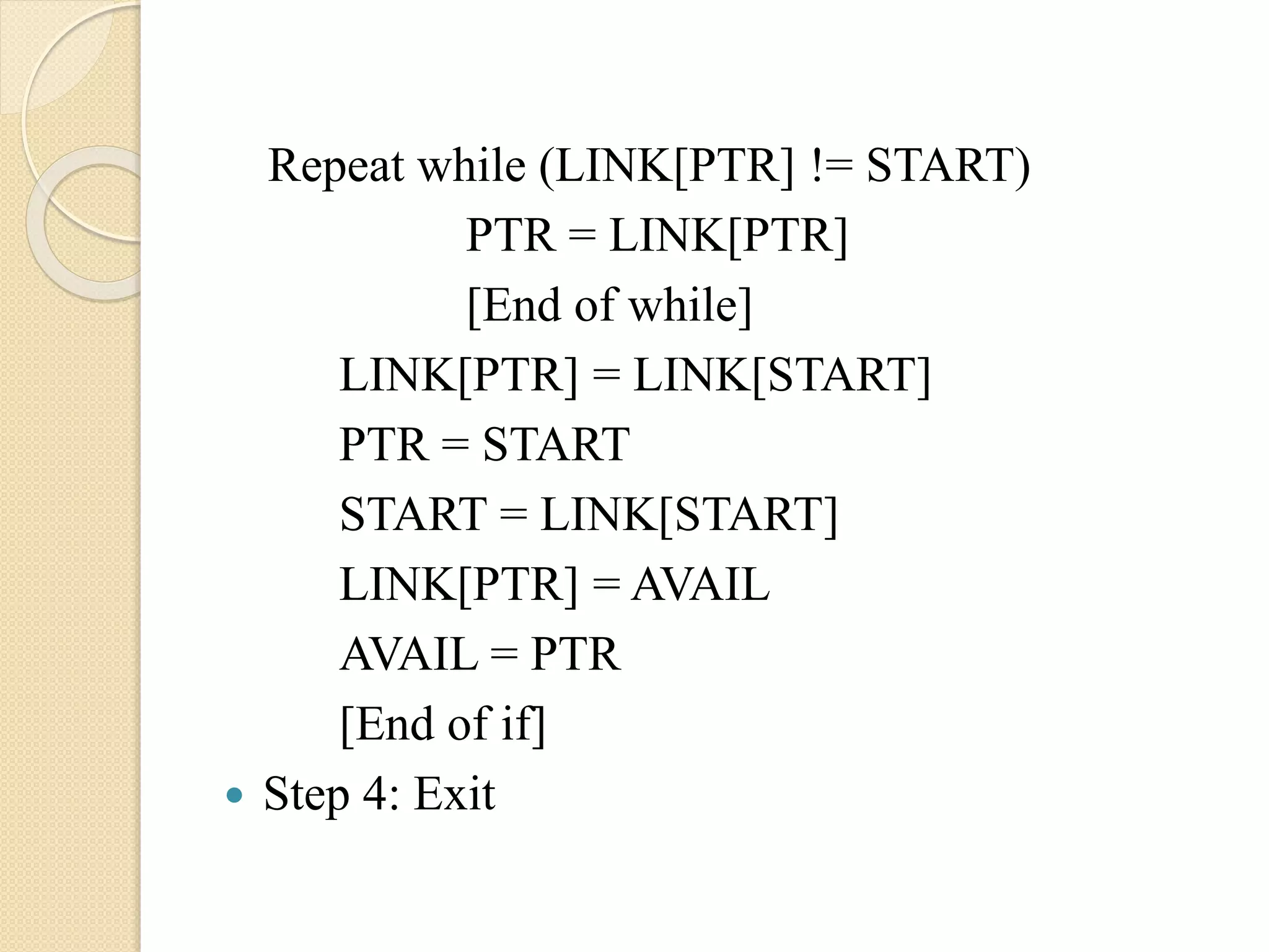 Repeat while (LINK[PTR] != START) PTR = LINK[PTR] [End of while] LINK[PTR] = LINK[START] PTR = START START = LINK[START] LINK[PTR] = AVAIL AVAIL = PTR [End of if]  Step 4: Exit 