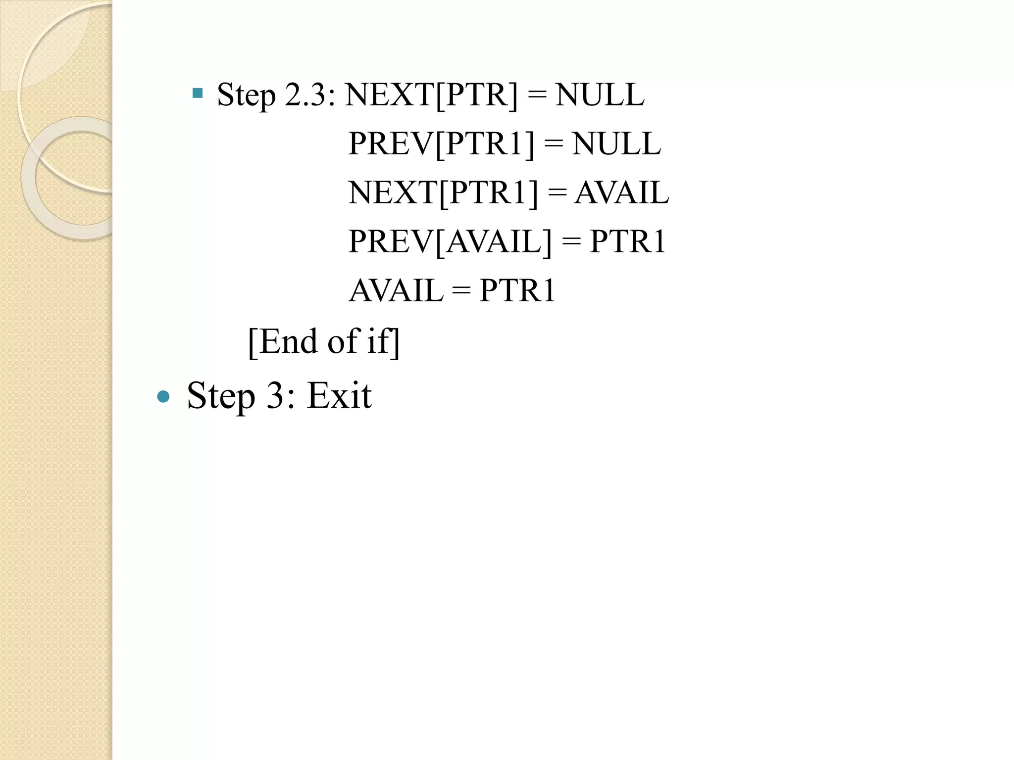  Step 2.3: NEXT[PTR] = NULL PREV[PTR1] = NULL NEXT[PTR1] = AVAIL PREV[AVAIL] = PTR1 AVAIL = PTR1 [End of if]  Step 3: Exit 