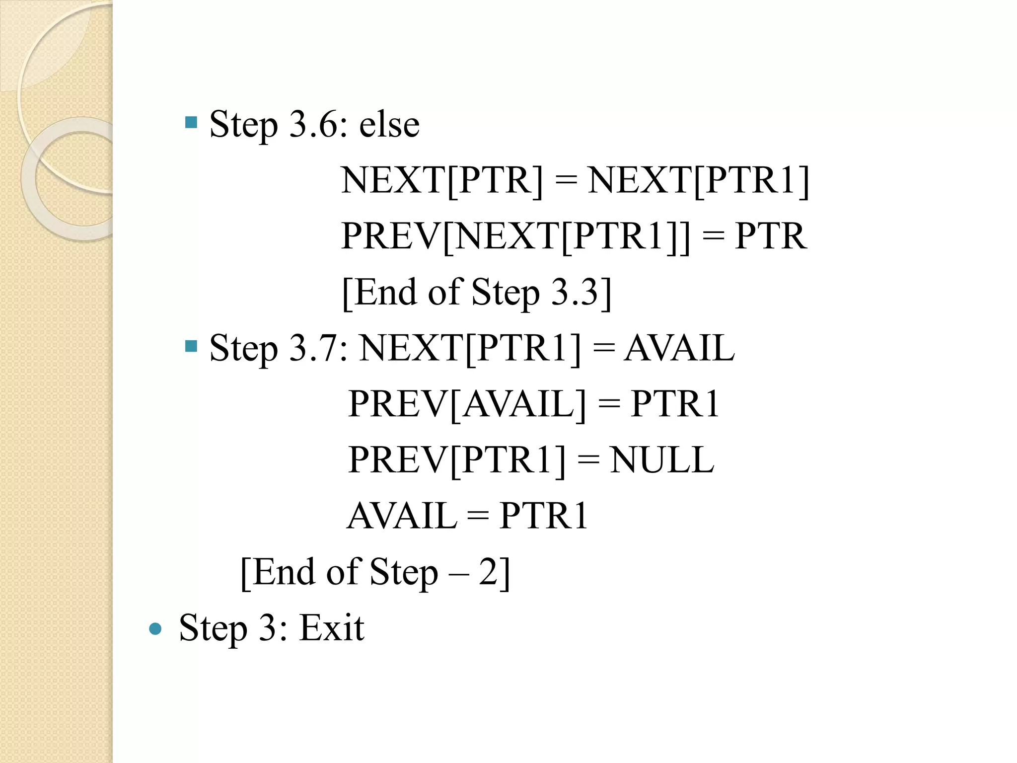  Step 3.6: else NEXT[PTR] = NEXT[PTR1] PREV[NEXT[PTR1]] = PTR [End of Step 3.3]  Step 3.7: NEXT[PTR1] = AVAIL PREV[AVAIL] = PTR1 PREV[PTR1] = NULL AVAIL = PTR1 [End of Step – 2]  Step 3: Exit 