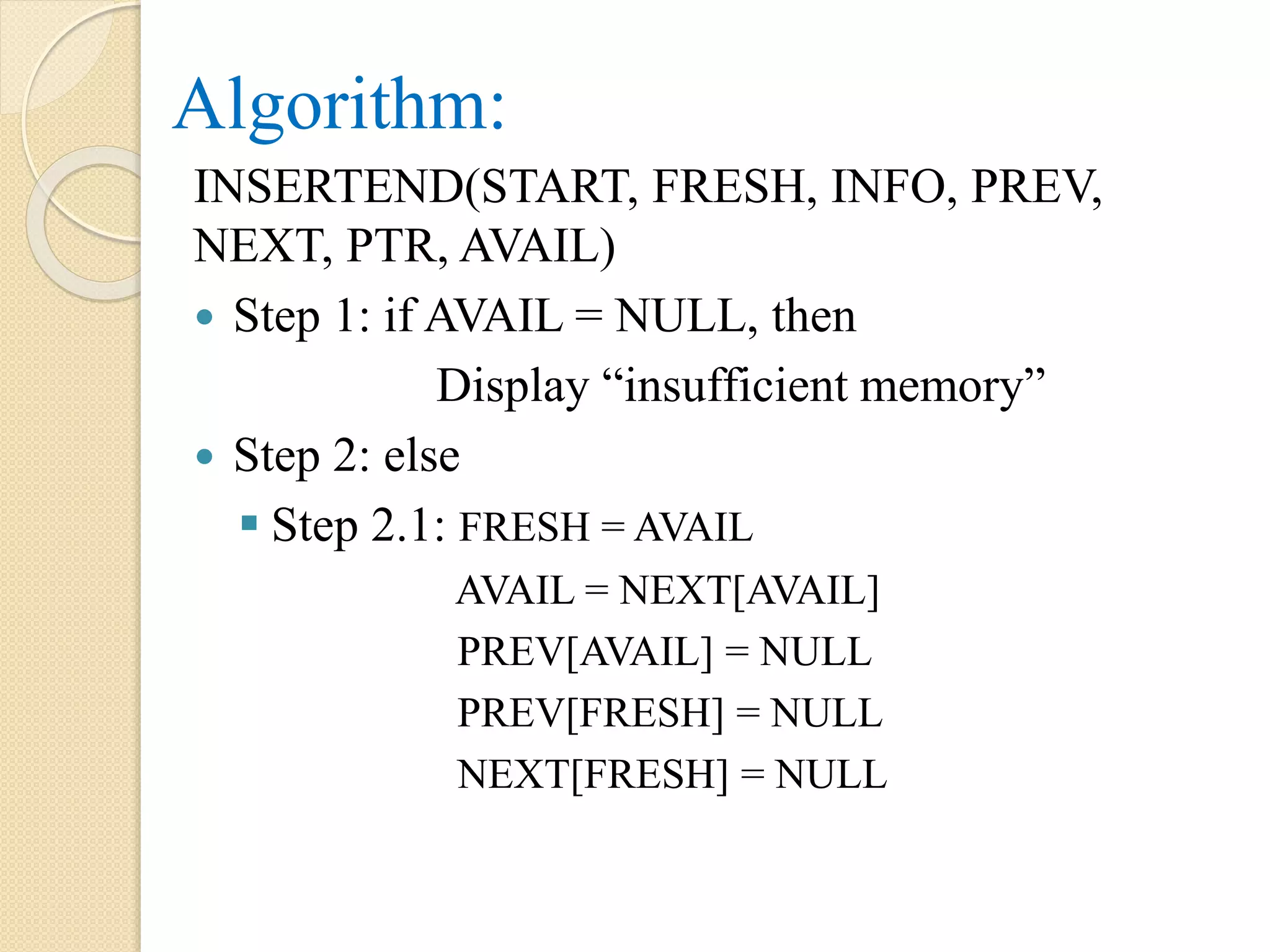 Algorithm: INSERTEND(START, FRESH, INFO, PREV, NEXT, PTR, AVAIL)  Step 1: if AVAIL = NULL, then Display “insufficient memory”  Step 2: else  Step 2.1: FRESH = AVAIL AVAIL = NEXT[AVAIL] PREV[AVAIL] = NULL PREV[FRESH] = NULL NEXT[FRESH] = NULL 