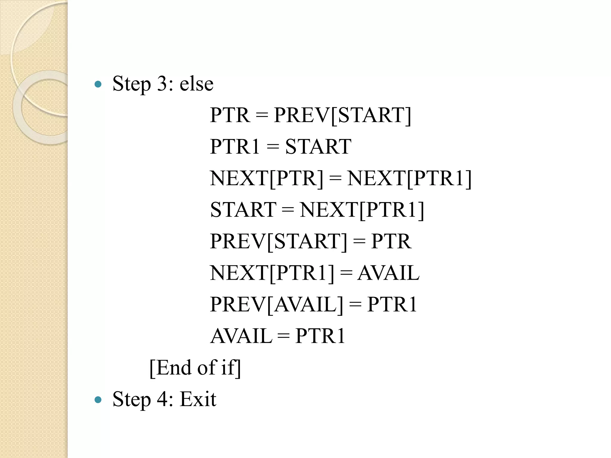  Step 3: else PTR = PREV[START] PTR1 = START NEXT[PTR] = NEXT[PTR1] START = NEXT[PTR1] PREV[START] = PTR NEXT[PTR1] = AVAIL PREV[AVAIL] = PTR1 AVAIL = PTR1 [End of if]  Step 4: Exit 
