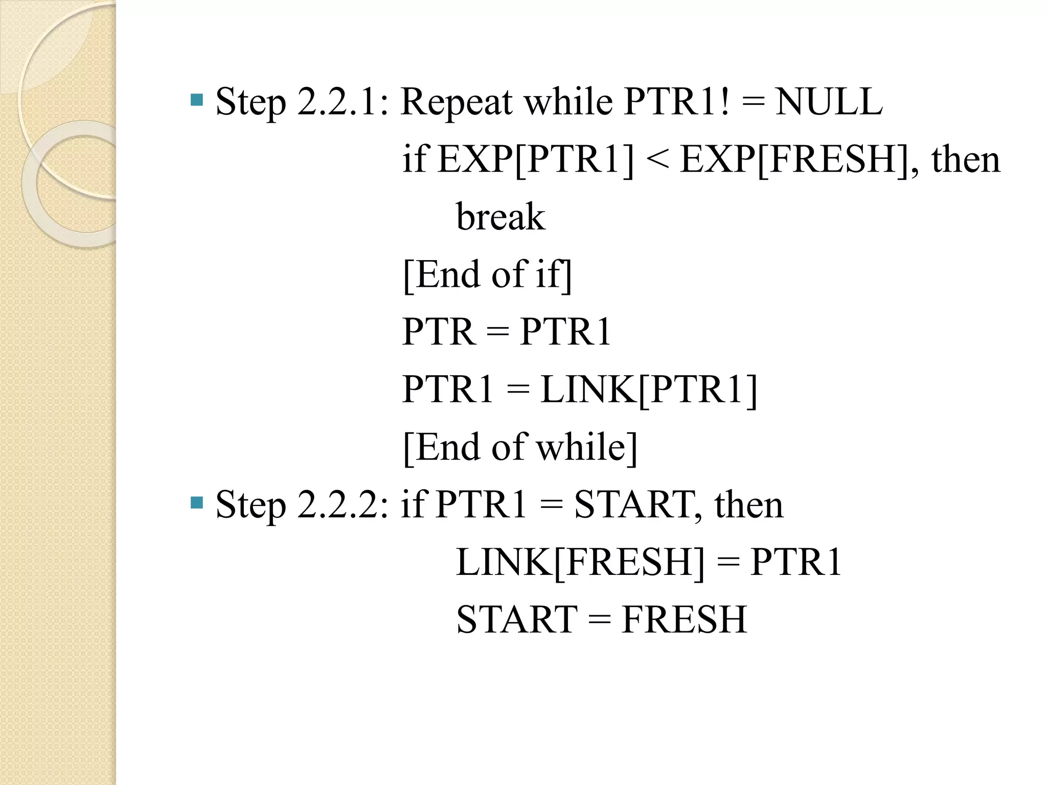  Step 2.2.1: Repeat while PTR1! = NULL if EXP[PTR1] < EXP[FRESH], then break [End of if] PTR = PTR1 PTR1 = LINK[PTR1] [End of while]  Step 2.2.2: if PTR1 = START, then LINK[FRESH] = PTR1 START = FRESH 