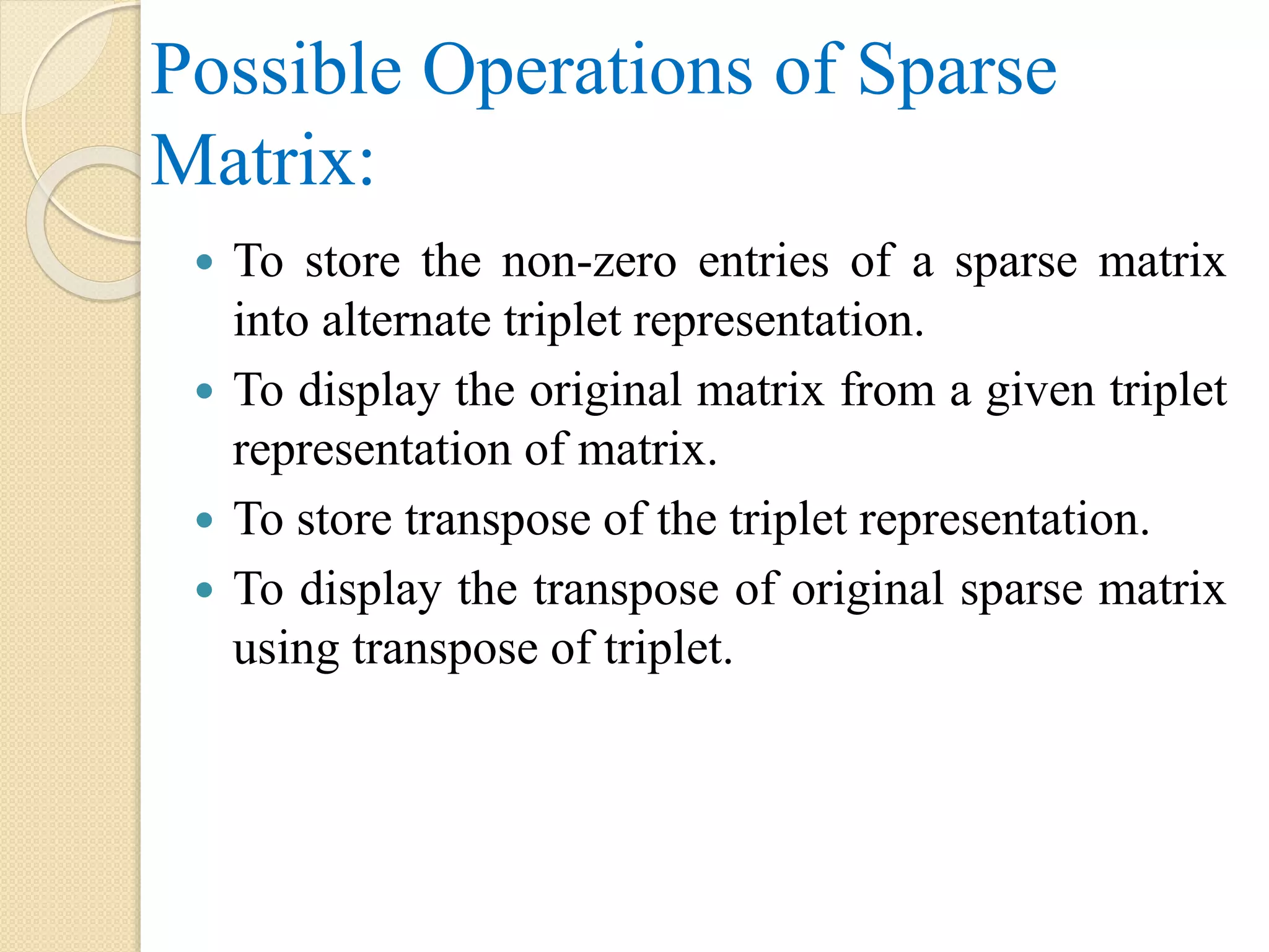 Possible Operations of Sparse Matrix:  To store the non-zero entries of a sparse matrix into alternate triplet representation.  To display the original matrix from a given triplet representation of matrix.  To store transpose of the triplet representation.  To display the transpose of original sparse matrix using transpose of triplet. 